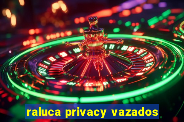 raluca privacy vazados